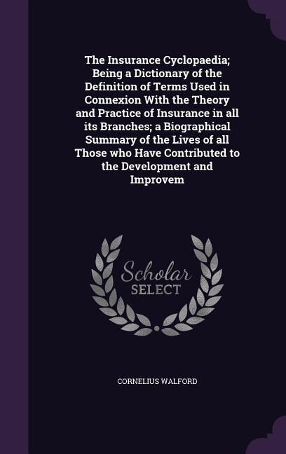 Front cover_The Insurance Cyclopaedia; Being a Dictionary of the Definition of Terms Used in Connexion With the Theory and Practice of Insurance in all its Branches; a Biographical Summary of the Lives of all Those who Have Contributed to the Development and Improvem