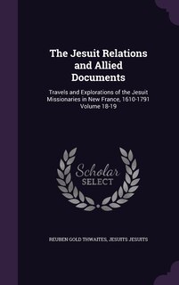 The Jesuit Relations and Allied Documents: Travels and Explorations of the Jesuit Missionaries in New France, 1610-1791 Volume 18-19