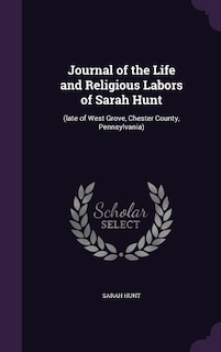 Journal of the Life and Religious Labors of Sarah Hunt: (late of West Grove, Chester County, Pennsylvania)