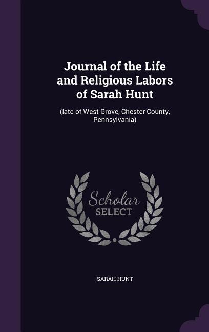 Journal of the Life and Religious Labors of Sarah Hunt: (late of West Grove, Chester County, Pennsylvania)