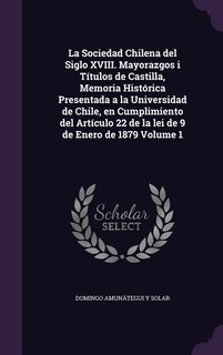 Front cover_La Sociedad Chilena del Siglo XVIII. Mayorazgos i Títulos de Castilla, Memoria Histórica Presentada a la Universidad de Chile, en Cumplimiento del Artículo 22 de la lei de 9 de Enero de 1879 Volume 1
