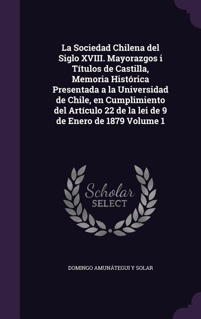 Front cover_La Sociedad Chilena del Siglo XVIII. Mayorazgos i Títulos de Castilla, Memoria Histórica Presentada a la Universidad de Chile, en Cumplimiento del Artículo 22 de la lei de 9 de Enero de 1879 Volume 1