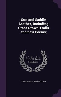 Sun and Saddle Leather, Including Grass Grown Trails and new Poems;