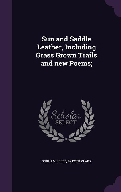 Sun and Saddle Leather, Including Grass Grown Trails and new Poems;