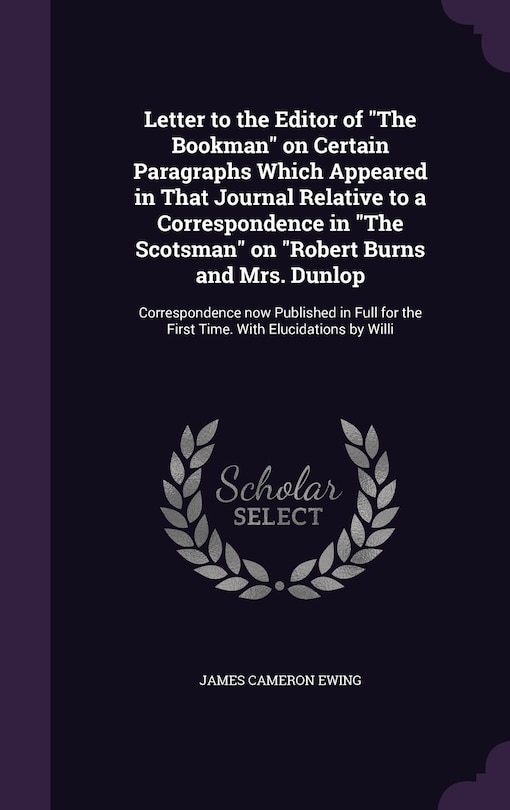 Letter to the Editor of The Bookman on Certain Paragraphs Which Appeared in That Journal Relative to a Correspondence in The Scotsman on Robert Burns and Mrs. Dunlop: Correspondence now Published in Full for the First Time. With Elucidations by Willi