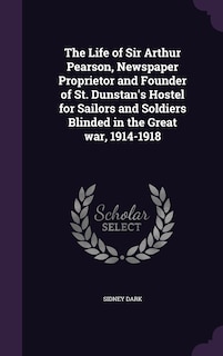 Front cover_The Life of Sir Arthur Pearson, Newspaper Proprietor and Founder of St. Dunstan's Hostel for Sailors and Soldiers Blinded in the Great war, 1914-1918