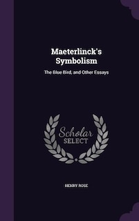 Maeterlinck's Symbolism: The Blue Bird, and Other Essays