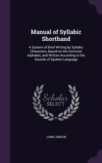 Manual of Syllabic Shorthand: A System of Brief Writing by Syllabic Characters, Based on the Common Alphabet, and Written Accordi