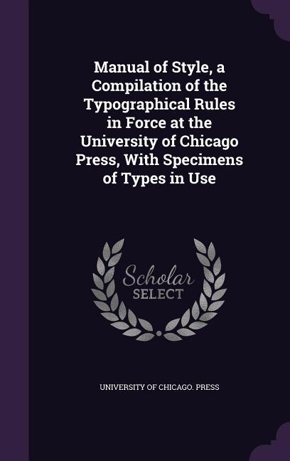 Front cover_Manual of Style, a Compilation of the Typographical Rules in Force at the University of Chicago Press, With Specimens of Types in Use