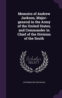 Memoirs of Andrew Jackson, Major-general in the Army of the United States; and Commander in Chief of the Division of the South