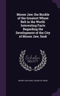 Front cover_Moose Jaw; the Buckle of the Greatest Wheat Belt in the World. Interesting Facts Regarding the Development of the City of Moose Jaw, Sask