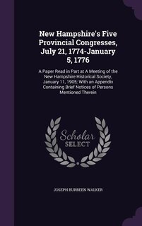 New Hampshire's Five Provincial Congresses, July 21, 1774-January 5, 1776: A Paper Read in Part at A Meeting of the New Hampshire Historical Society, January 11, 1905; With a