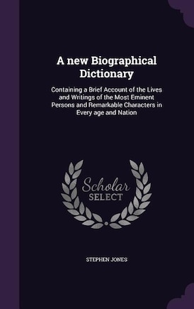 A new Biographical Dictionary: Containing a Brief Account of the Lives and Writings of the Most Eminent Persons and Remarkable Cha