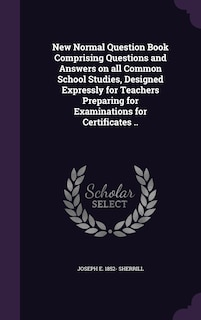 Front cover_New Normal Question Book Comprising Questions and Answers on all Common School Studies, Designed Expressly for Teachers Preparing for Examinations for Certificates ..