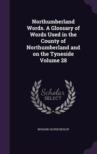 Northumberland Words. A Glossary of Words Used in the County of Northumberland and on the Tyneside Volume 28
