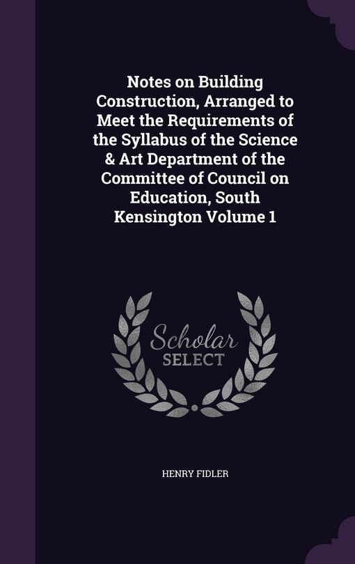 Couverture_Notes on Building Construction, Arranged to Meet the Requirements of the Syllabus of the Science & Art Department of the Committee of Council on Education, South Kensington Volume 1