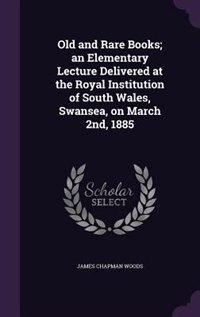 Old and Rare Books; an Elementary Lecture Delivered at the Royal Institution of South Wales, Swansea, on March 2nd, 1885