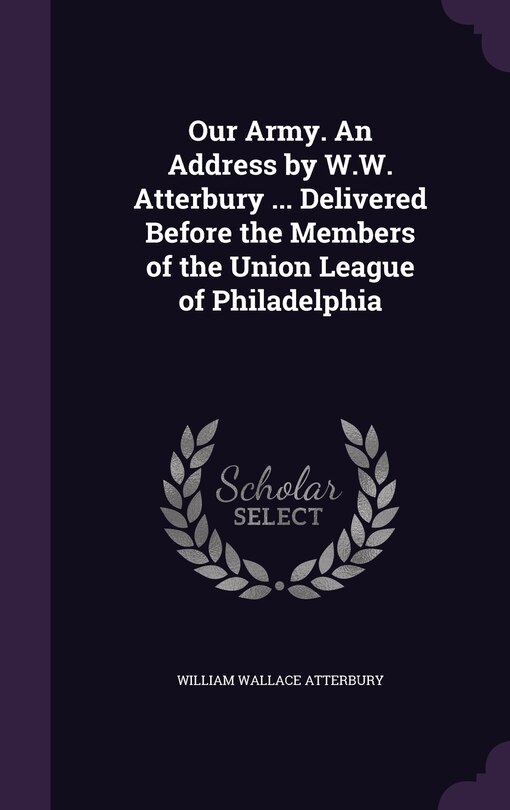 Couverture_Our Army. An Address by W.W. Atterbury ... Delivered Before the Members of the Union League of Philadelphia