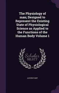 Front cover_The Physiology of man; Designed to Represent the Existing State of Physiological Science as Applied to the Functions of the Human Body Volume 1