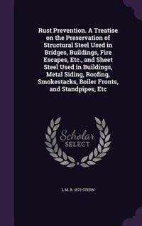 Couverture_Rust Prevention. A Treatise on the Preservation of Structural Steel Used in Bridges, Buildings, Fire Escapes, Etc., and Sheet Steel Used in Buildings, Metal Siding, Roofing, Smokestacks, Boiler Fronts, and Standpipes, Etc