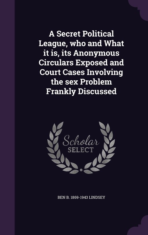 Front cover_A Secret Political League, who and What it is, its Anonymous Circulars Exposed and Court Cases Involving the sex Problem Frankly Discussed