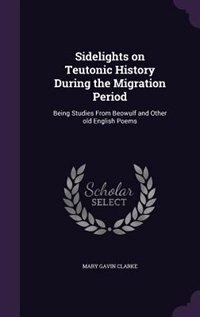 Sidelights on Teutonic History During the Migration Period: Being Studies From Beowulf and Other old English Poems