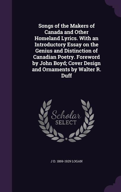 Songs of the Makers of Canada and Other Homeland Lyrics. With an Introductory Essay on the Genius and Distinction of Canadian Poetry. Foreword by John Boyd; Cover Design and Ornaments by Walter R. Duff