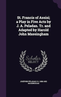 Front cover_St. Francis of Assisi; a Play in Five Acts by J. A. Peladan. Tr. and Adapted by Harold John Massingham