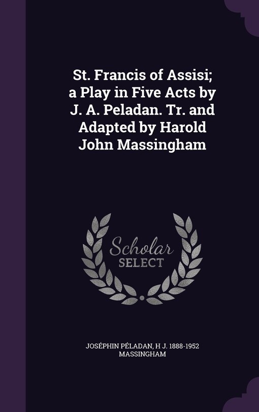 Front cover_St. Francis of Assisi; a Play in Five Acts by J. A. Peladan. Tr. and Adapted by Harold John Massingham