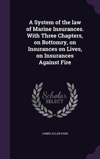 A System of the law of Marine Insurances. With Three Chapters, on Bottomry, on Insurances on Lives, on Insurances Against Fire