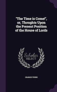 The The Time is Come!, or, Thoughts Upon the Present Position of the House of Lords