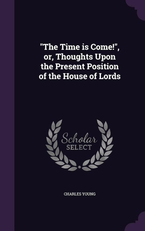 The The Time is Come!, or, Thoughts Upon the Present Position of the House of Lords