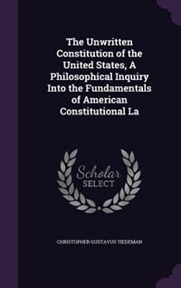 The Unwritten Constitution of the United States, A Philosophical Inquiry Into the Fundamentals of American Constitutional La