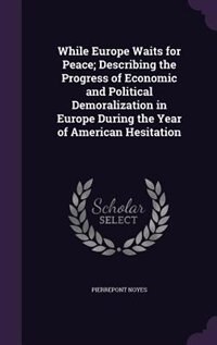 While Europe Waits for Peace; Describing the Progress of Economic and Political Demoralization in Europe During the Year of American Hesitation