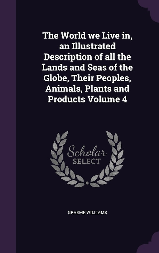 Front cover_The World we Live in, an Illustrated Description of all the Lands and Seas of the Globe, Their Peoples, Animals, Plants and Products Volume 4