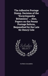 Front cover_The Adhesive Postage Stamp. Decision of the Encyclopaedia Britannica ... Also, Papers on the Penny Postage Reform, Bequeathed by the Late Sir Henry Cole