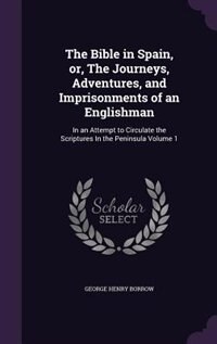 The Bible in Spain, or, The Journeys, Adventures, and Imprisonments of an Englishman: In an Attempt to Circulate the Scriptures In the Peninsula Volume 1