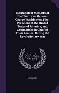Biographical Memoirs of the Illustrious General George Washington, First President of the United States of America, and Commander in Chief of Their Armies, During the Revolutionary War de John Corry