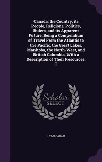 Couverture_Canada; the Country, its People, Religions, Politics, Rulers, and its Apparent Future, Being a Compendium of Travel From the Atlantic to the Pacific, the Great Lakes, Manitoba, the North-West, and British Columbia, With a Description of Their Resources, T