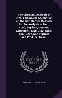 The Chemical Analysis of Iron, a Complete Account of all the Best Known Methods for the Analysis of Iron, Steel, Pig-iron, Iron ore, Limestone, Slag, Clay, Sand, Coal, Coke, and Furnace and Producer Gases