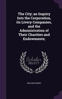 The City; an Inquiry Into the Corporation, its Livery Companies, and the Administration of Their Charities and Endowments;