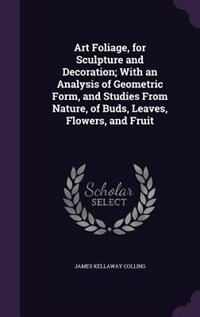 Front cover_Art Foliage, for Sculpture and Decoration; With an Analysis of Geometric Form, and Studies From Nature, of Buds, Leaves, Flowers, and Fruit