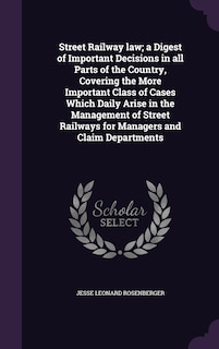 Front cover_Street Railway law; a Digest of Important Decisions in all Parts of the Country, Covering the More Important Class of Cases Which Daily Arise in the Management of Street Railways for Managers and Claim Departments