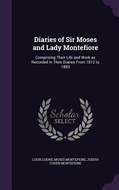 Diaries of Sir Moses and Lady Montefiore: Comprising Their Life and Work as Recorded in Their Diaries From 1812 to 1883