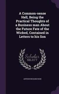 A Common-sense Hell, Being the Practical Thoughts of a Business man About the Future Fate of the Wicked, Contained in Letters to his Son