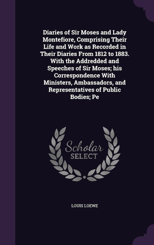 Diaries of Sir Moses and Lady Montefiore, Comprising Their Life and Work as Recorded in Their Diaries From 1812 to 1883. With the Addredded and Speeches of Sir Moses; his Correspondence With Ministers, Ambassadors, and Representatives of Public Bodies; Pe
