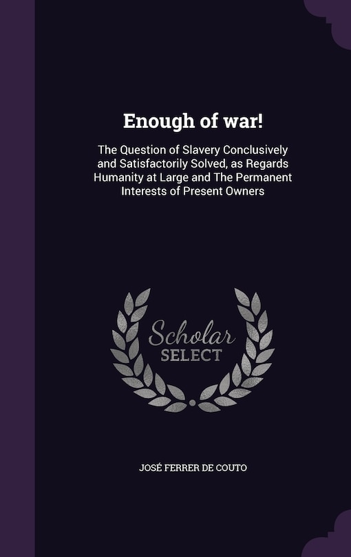 Enough of war!: The Question of Slavery Conclusively and Satisfactorily Solved, as Regards Humanity at Large and The Permanent Interests of Present Owners