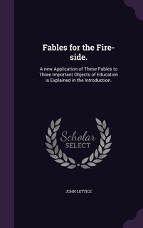 Fables for the Fire-side.: A new Application of These Fables to Three Important Objects of Education is Explained in the Introduction.