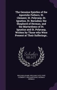 The Genuine Epistles of the Apostolic Fathers, St. Clement, St. Polycarp, St. Ignatius, St. Barnabas; the Shepherd of Hermas, and the Martyrdoms of St. Ignatius and St. Polycarp, Written by Those who Were Present at Their Sufferings..