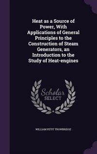 Heat as a Source of Power, With Applications of General Principles to the Construction of Steam Generators, an Introduction to the Study of Heat-engines